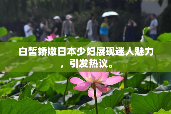 白皙娇嫩日本少妇展现迷人魅力，引发热议。