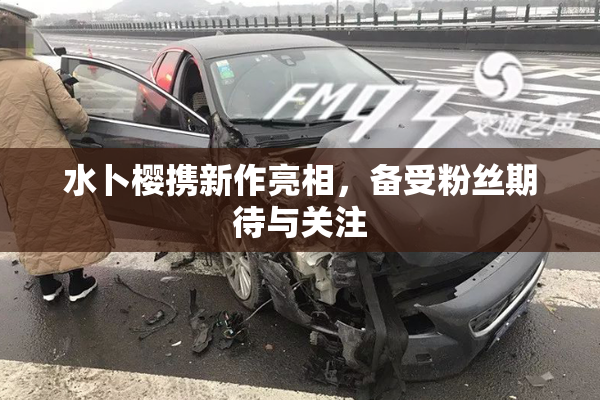 水卜樱携新作亮相，备受粉丝期待与关注