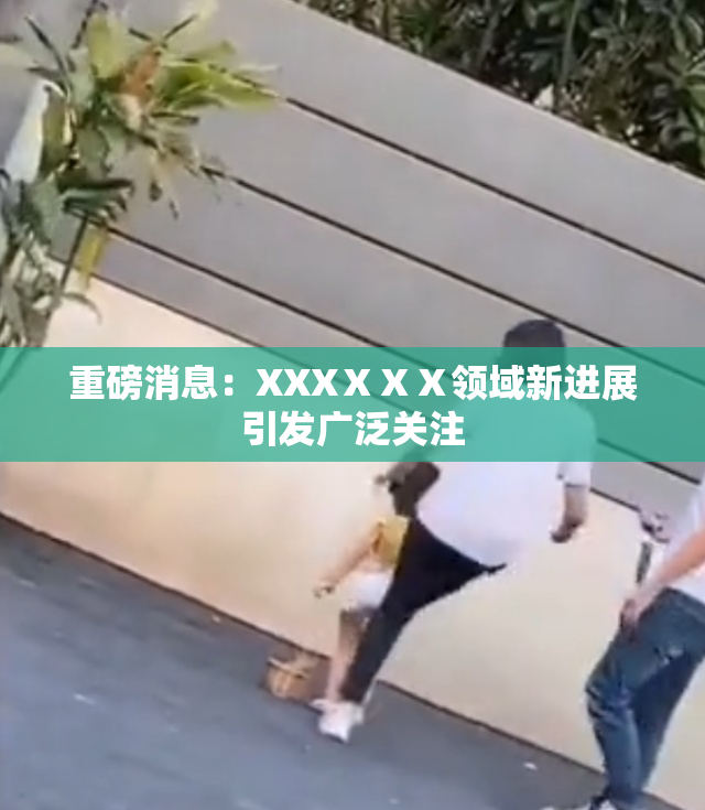 重磅消息：XXXⅩⅩⅩ领域新进展引发广泛关注