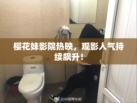 樱花妹影院热映，观影人气持续飙升！