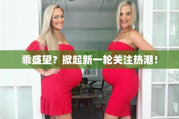 乖盛望？掀起新一轮关注热潮！