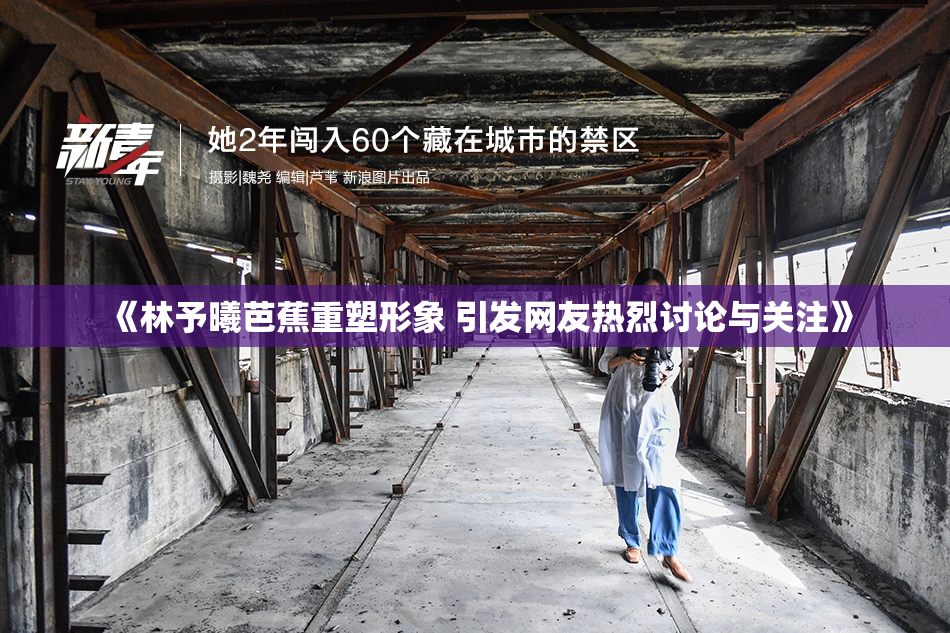 《林予曦芭蕉重塑形象 引发网友热烈讨论与关注》