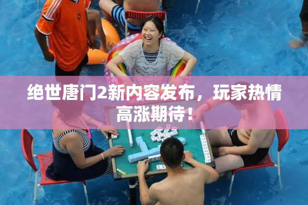 绝世唐门2新内容发布，玩家热情高涨期待！