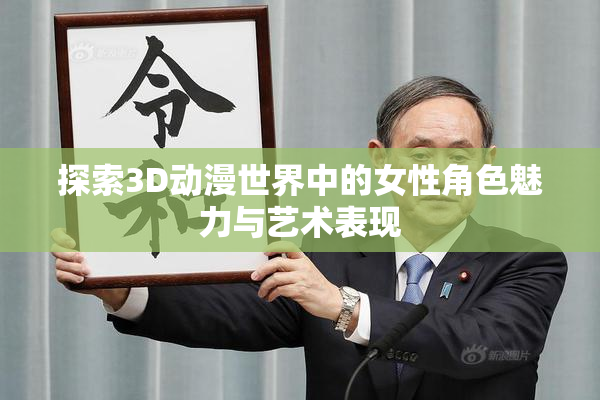 探索3D动漫世界中的女性角色魅力与艺术表现