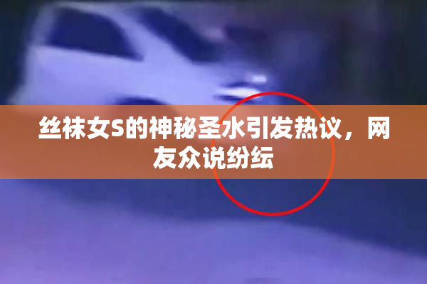 丝袜女S的神秘圣水引发热议，网友众说纷纭