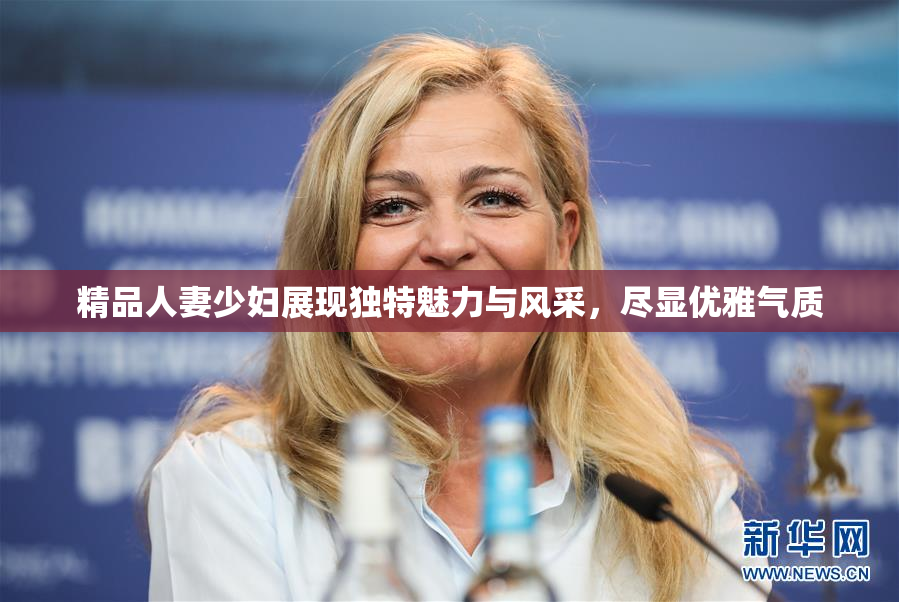 精品人妻少妇展现独特魅力与风采，尽显优雅气质