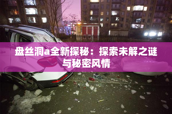 盘丝洞a全新探秘：探索未解之谜与秘密风情