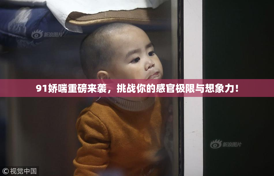 91娇喘重磅来袭，挑战你的感官极限与想象力！