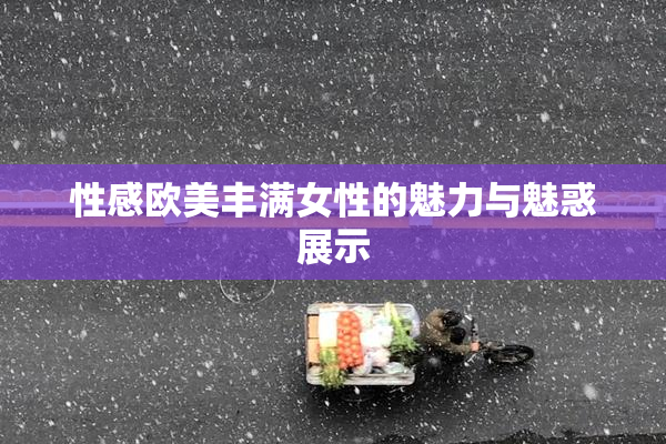 性感欧美丰满女性的魅力与魅惑展示