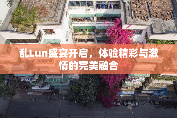 乱Lun盛宴开启，体验精彩与激情的完美融合