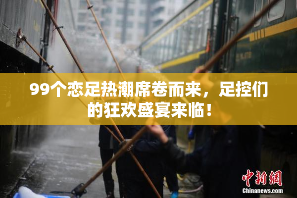 99个恋足热潮席卷而来，足控们的狂欢盛宴来临！
