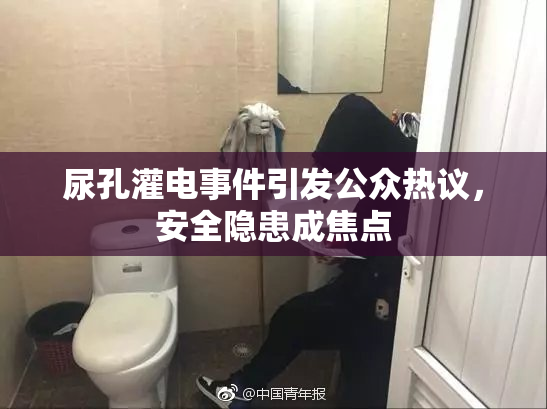 尿孔灌电事件引发公众热议，安全隐患成焦点