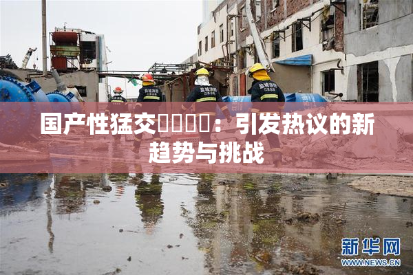 国产性猛交❌‌❌‌：引发热议的新趋势与挑战