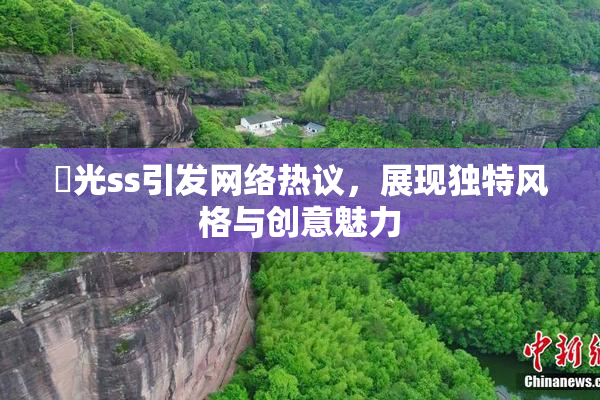 凪光ss引发网络热议，展现独特风格与创意魅力