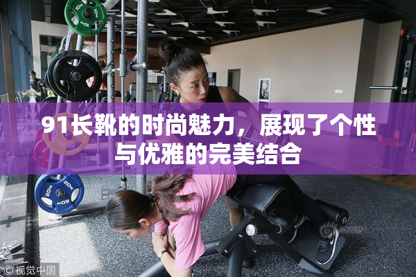 91长靴的时尚魅力，展现了个性与优雅的完美结合