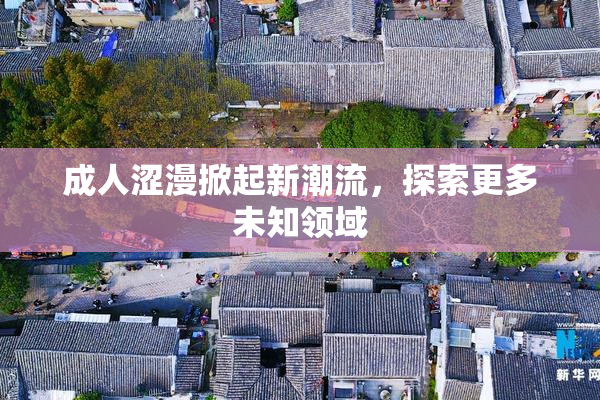 成人涩漫掀起新潮流，探索更多未知领域