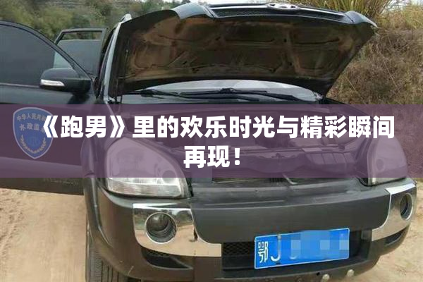 《跑男》里的欢乐时光与精彩瞬间再现！