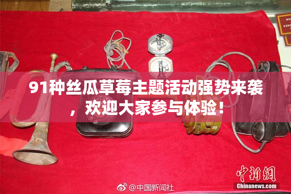 91种丝瓜草莓主题活动强势来袭，欢迎大家参与体验！