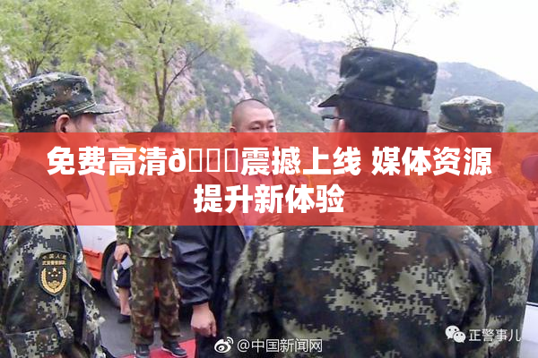 免费高清🔞震撼上线 媒体资源提升新体验