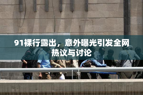 91裸行露出，意外曝光引发全网热议与讨论