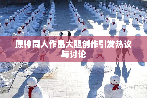 原神同人作品大胆创作引发热议与讨论