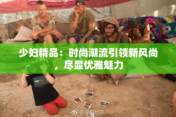 少妇精品：时尚潮流引领新风尚，尽显优雅魅力
