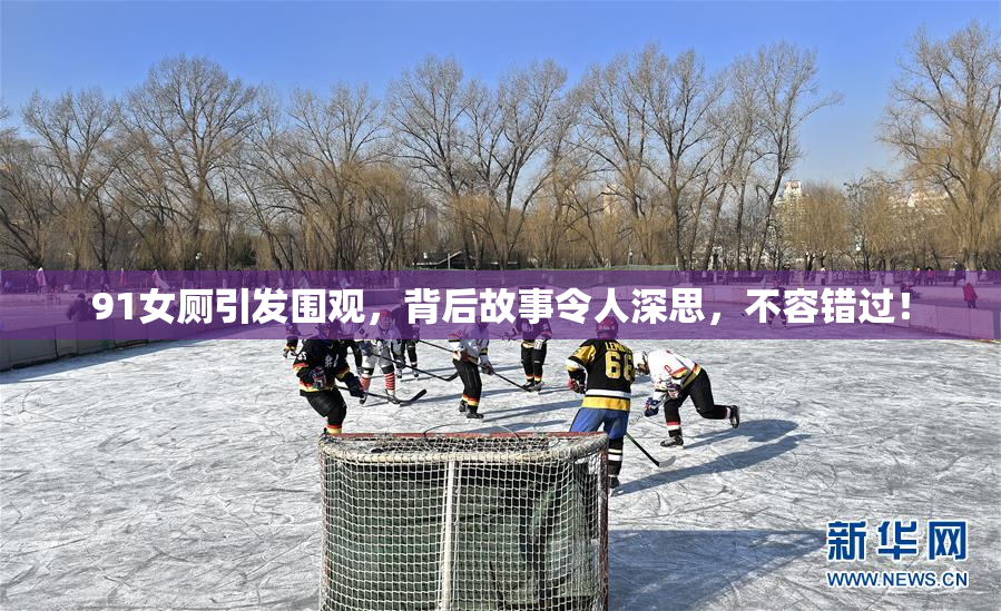 91女厕引发围观，背后故事令人深思，不容错过！