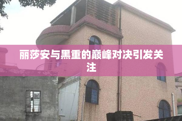 丽莎安与黑重的巅峰对决引发关注