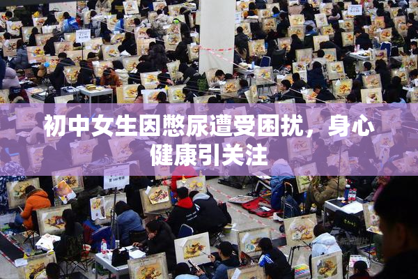 初中女生因憋尿遭受困扰，身心健康引关注