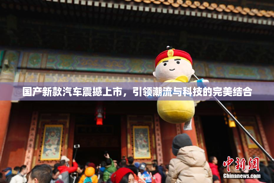 国产新款汽车震撼上市，引领潮流与科技的完美结合