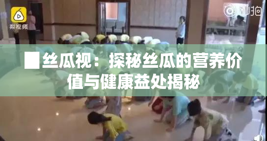 ▉丝瓜视：探秘丝瓜的营养价值与健康益处揭秘