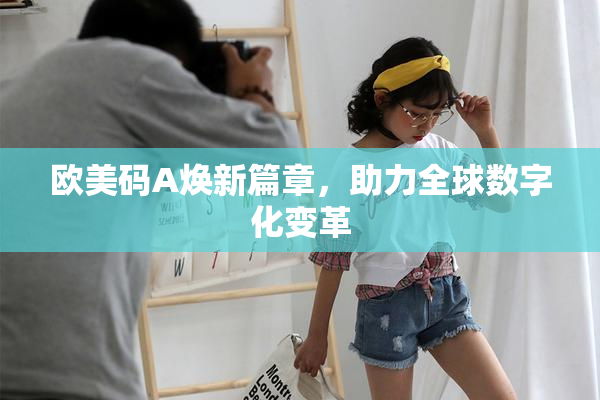 欧美码A焕新篇章，助力全球数字化变革