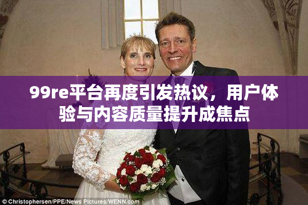 99re平台再度引发热议，用户体验与内容质量提升成焦点