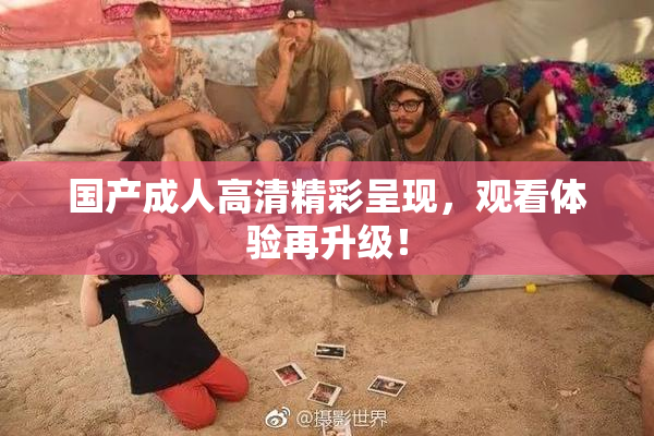 国产成人高清精彩呈现，观看体验再升级！