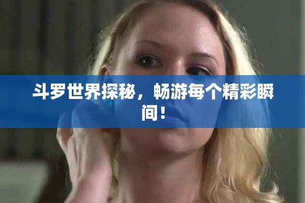 斗罗世界探秘，畅游每个精彩瞬间！