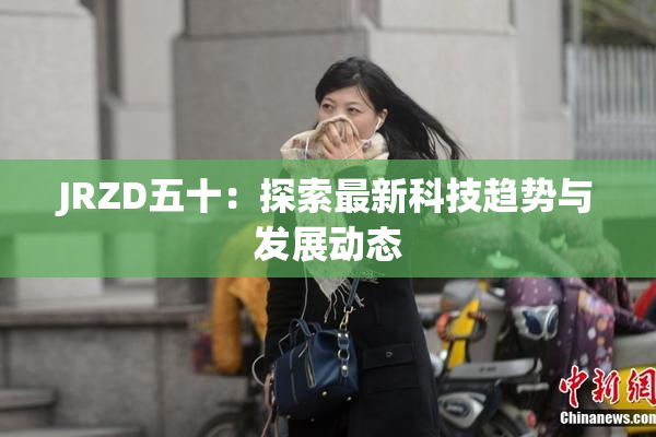 JRZD五十：探索最新科技趋势与发展动态