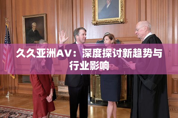 久久亚洲AV：深度探讨新趋势与行业影响