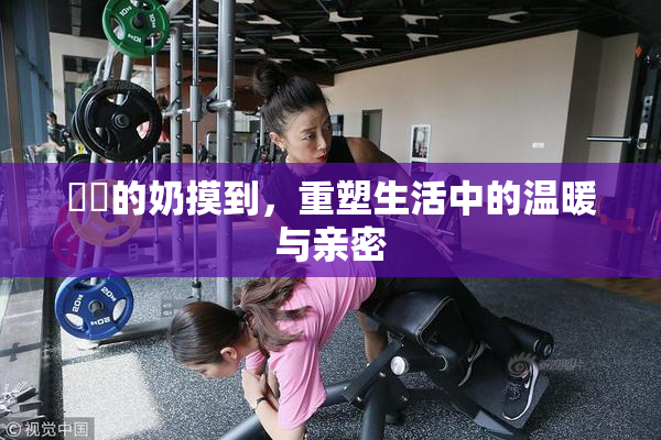 妺妺的奶摸到，重塑生活中的温暖与亲密
