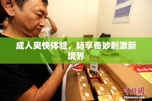 成人爽快体验，畅享奇妙刺激新境界