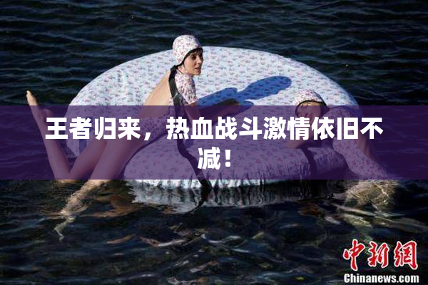 王者归来，热血战斗激情依旧不减！