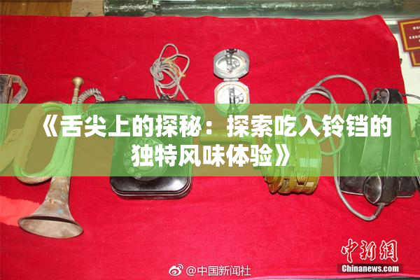 《舌尖上的探秘：探索吃入铃铛的独特风味体验》
