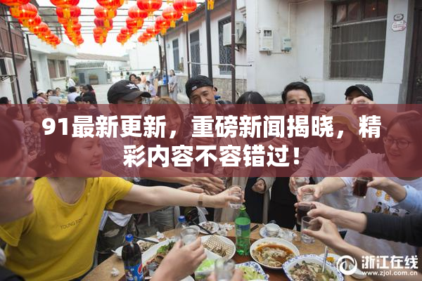 91最新更新，重磅新闻揭晓，精彩内容不容错过！