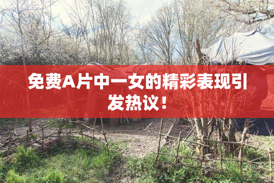 免费A片中一女的精彩表现引发热议！