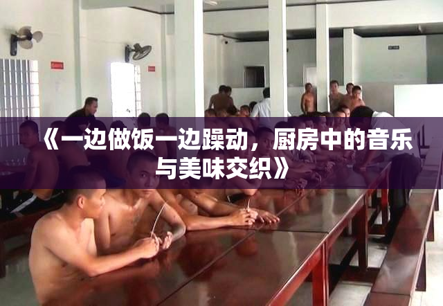 《一边做饭一边躁动，厨房中的音乐与美味交织》