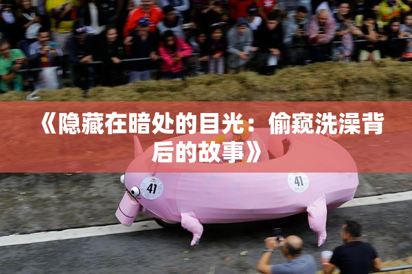 《隐藏在暗处的目光：偷窥洗澡背后的故事》