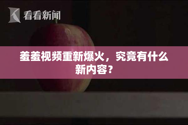 羞羞视频重新爆火，究竟有什么新内容？