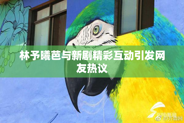林予曦芭与新剧精彩互动引发网友热议
