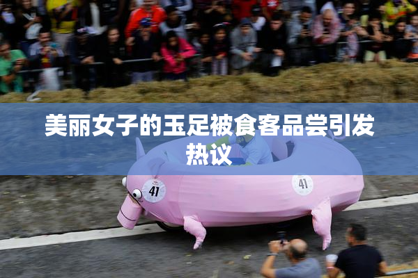 美丽女子的玉足被食客品尝引发热议
