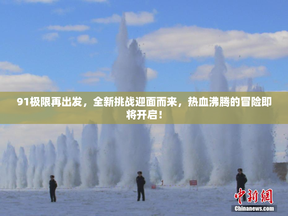 91极限再出发，全新挑战迎面而来，热血沸腾的冒险即将开启！