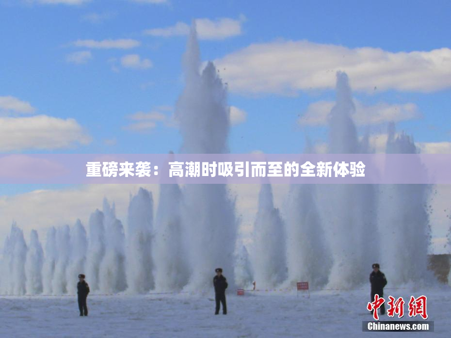 重磅来袭：高潮时吸引而至的全新体验